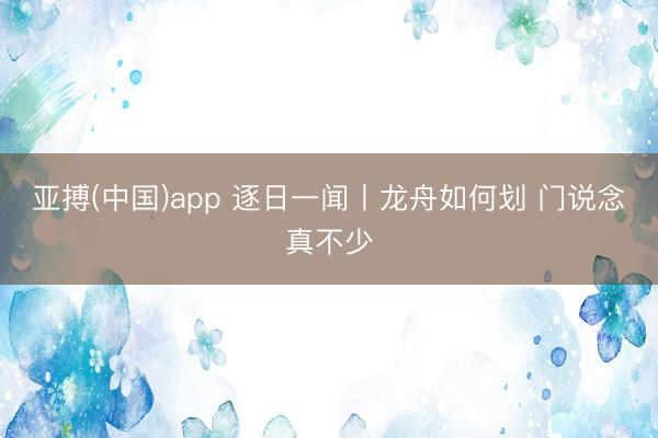 亚搏(中国)app 逐日一闻丨龙舟如何划 门说念真不少
