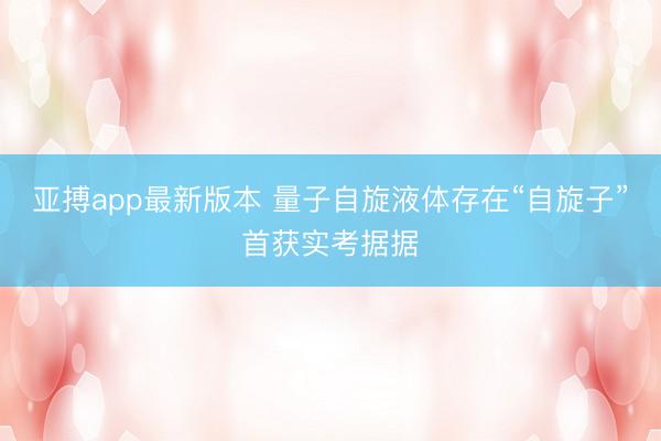 亚搏app最新版本 量子自旋液体存在“自旋子”首获实考据据