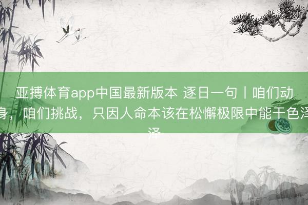 亚搏体育app中国最新版本 逐日一句丨咱们动身，咱们挑战，<a href=