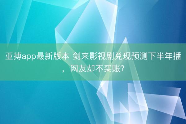 亚搏app最新版本 剑来影视剧兑现预测下半年播，网友却不买账？