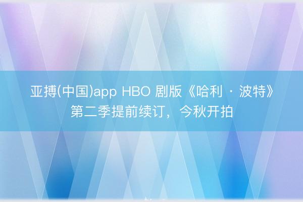 亚搏(中国)app HBO 剧版《哈利 · 波特》第二季提前续订,今秋开拍