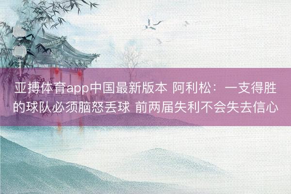 亚搏体育app中国最新版本 阿利松：一支得胜的球队必须脑怒丢球 前两届失利不会失去信心