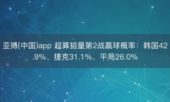 亚搏(中国)app 超算掂量第2战赢球概率：韩国42.9%、捷克31.1%、平局26.0%