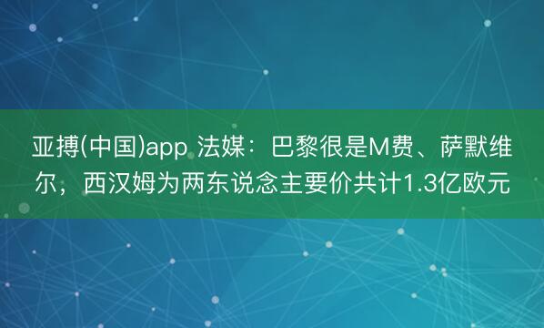 亚搏(中国)app 法媒：巴黎很是M费、萨默维尔，西汉姆为两东说念主要价共计1.3亿欧元