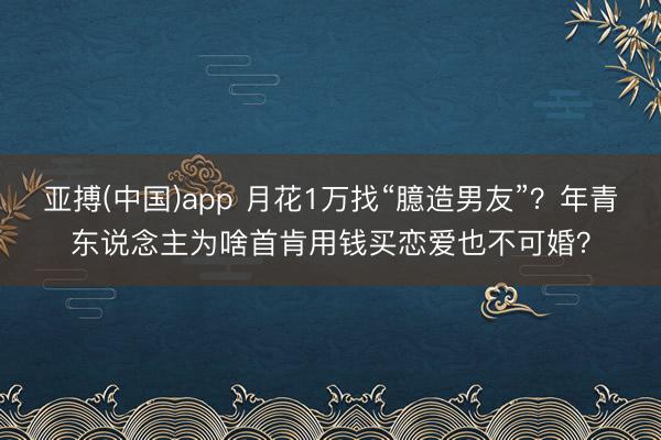 亚搏(中国)app 月花1万找“臆造男友”？年青东说念主为啥首肯用钱买恋爱也不可婚？