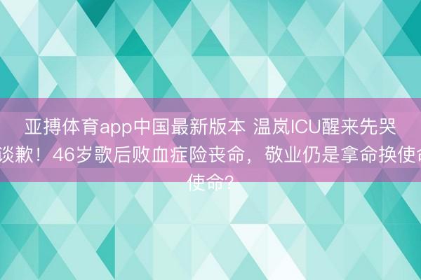 亚搏体育app中国最新版本 温岚ICU醒来先哭着谈歉!46岁歌后败血症险丧命,敬业仍是拿命换使命?