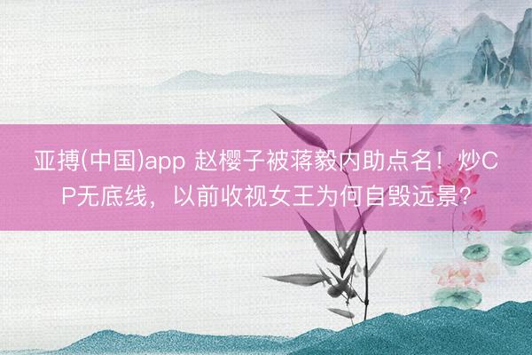 亚搏(中国)app 赵樱子被蒋毅内助点名!炒CP无底线,以前收视女王为何自毁远景?