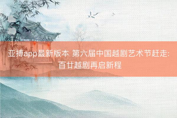 亚搏app最新版本 第六届中国越剧艺术节赶走: 百廿越剧再启新程
