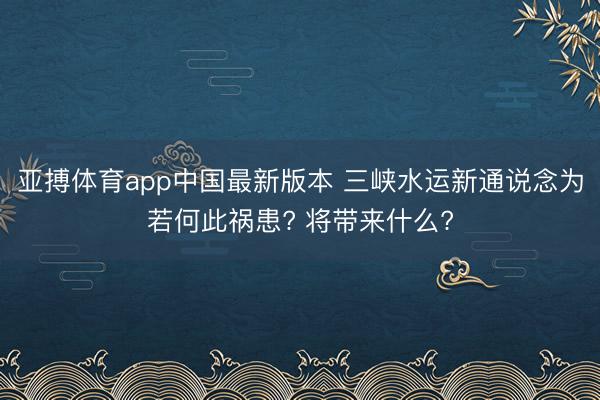 亚搏体育app中国最新版本 三峡水运新通说念为若何此祸患? 将带来什么?