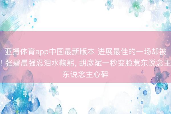 亚搏体育app中国最新版本 进展最佳的一场却被淘汰! 张碧晨强忍泪水鞠躬， 胡彦斌一秒变脸惹东说念主心碎