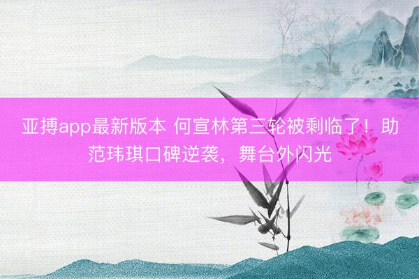 亚搏app最新版本 何宣林第三轮被剩临了!助范玮琪口碑逆袭,舞台外闪光