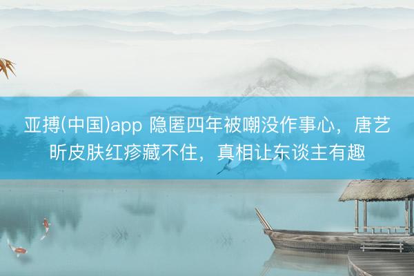 亚搏(中国)app 隐匿四年被嘲没作事心，唐艺昕皮肤红疹藏不住，真相让东谈主有趣
