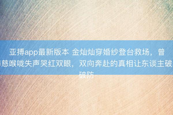 亚搏app最新版本 金灿灿穿婚纱登台救场，曾沛慈喉咙失声哭红双眼，双向奔赴的真相让东谈主破防