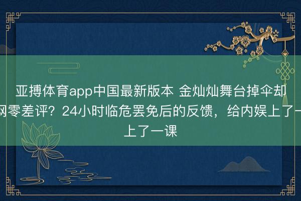 亚搏体育app中国最新版本 金灿灿舞台掉伞却全网零差评？24小时临危罢免后的反馈，给内娱上了一课