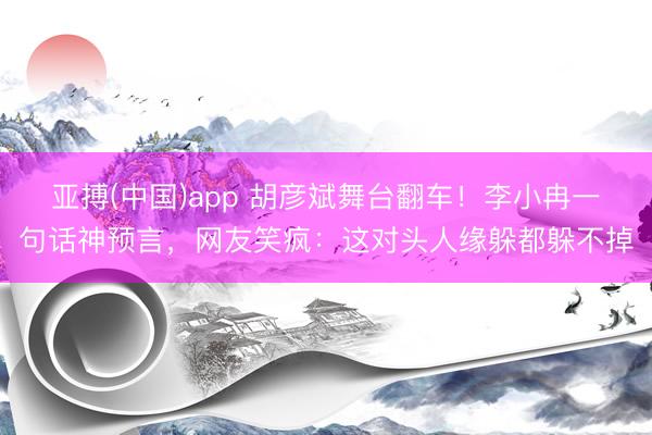 亚搏(中国)app 胡彦斌舞台翻车！李小冉一句话神预言，网友笑疯：这对头人缘躲都躲不掉