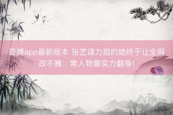 亚搏app最新版本 张艺谋力挺的她终于让全网改不雅:常人物靠实力翻身!