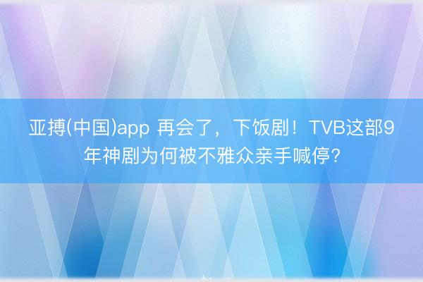 亚搏(中国)app 再会了，下饭剧！TVB这部9年神剧为何被不雅众亲手喊停?