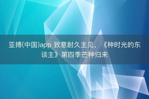 亚搏(中国)app 致意耐久主见,《种时光的东谈主》第四季芒种归来