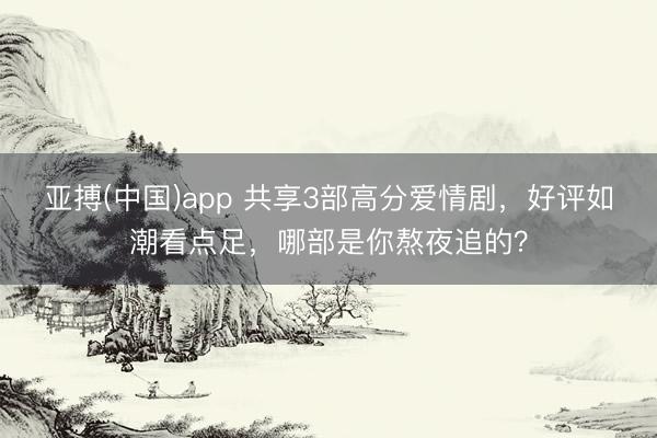 亚搏(中国)app 共享3部高分爱情剧,好评如潮看点足,哪部是你熬夜追的?