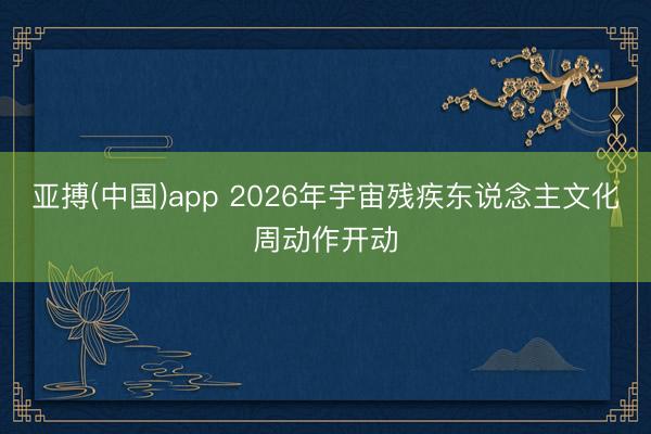 亚搏(中国)app 2026年宇宙残疾东说念主文化周动作开动