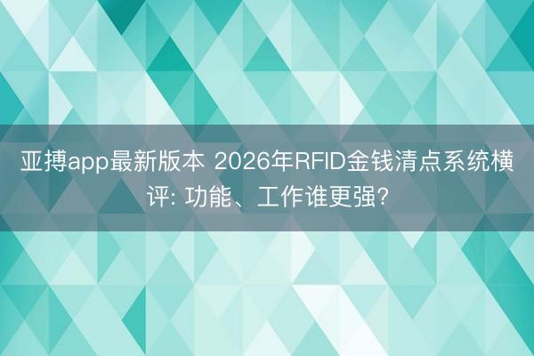 亚搏app最新版本 2026年RFID金钱清点系统横评: 功能、工作谁更强?