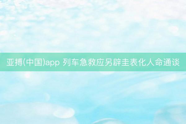 亚搏(中国)app 列车急救应另辟圭表化人命通谈