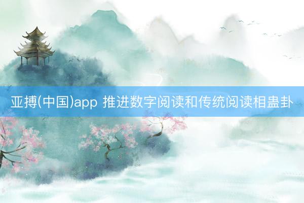 亚搏(中国)app 推进数字阅读和传统阅读相蛊卦