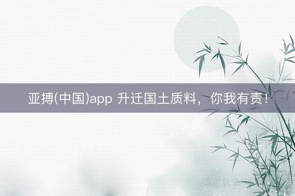 亚搏(中国)app 升迁国土质料，你我有责！