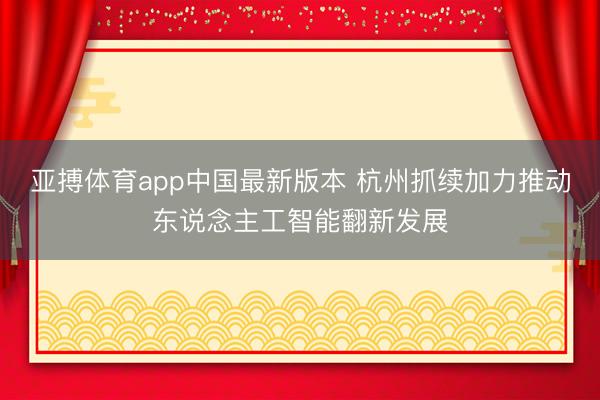 亚搏体育app中国最新版本 杭州抓续加力推动东说念主工智能翻新发展