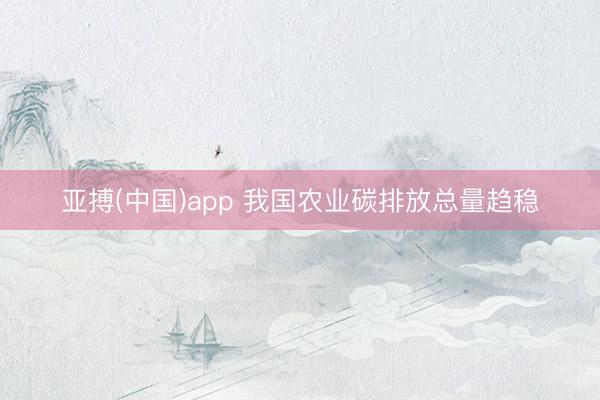 亚搏(中国)app 我国农业碳排放总量趋稳