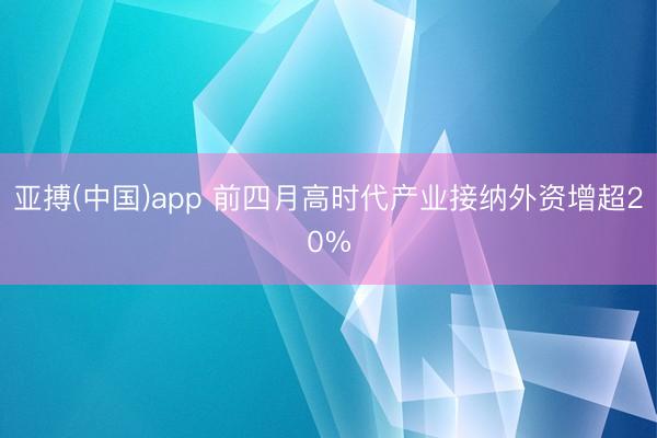 亚搏(中国)app 前四月高时代产业接纳外资增超20%