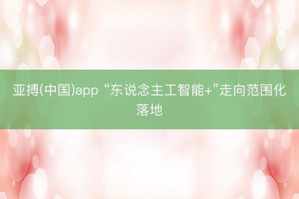 亚搏(中国)app “东说念主工智能+”走向范围化落地