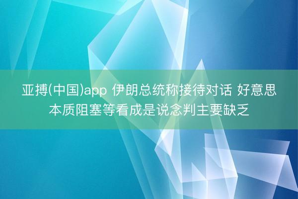亚搏(中国)app 伊朗总统称接待对话 好意思本质阻塞等看成是说念判主要缺乏