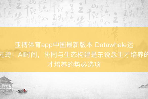 亚搏体育app中国最新版本 Datawhale运营总监甘元琦：AI时间，协同与生态构建是东说念主才培养的势必选项