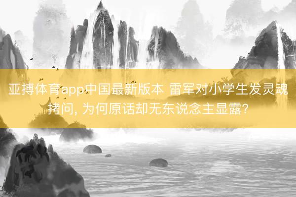 亚搏体育app中国最新版本 雷军对小学生发灵魂拷问, 为何原话却无东说念主显露?