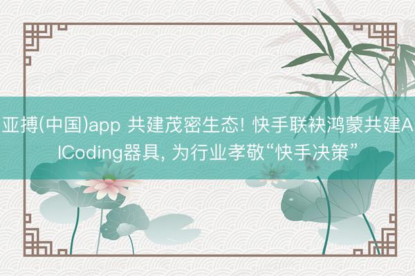 亚搏(中国)app 共建茂密生态! 快手联袂鸿蒙共建AICoding器具， 为行业孝敬“快手决策”