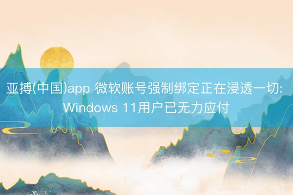 亚搏(中国)app 微软账号强制绑定正在浸透一切: Windows 11用户已无力应付