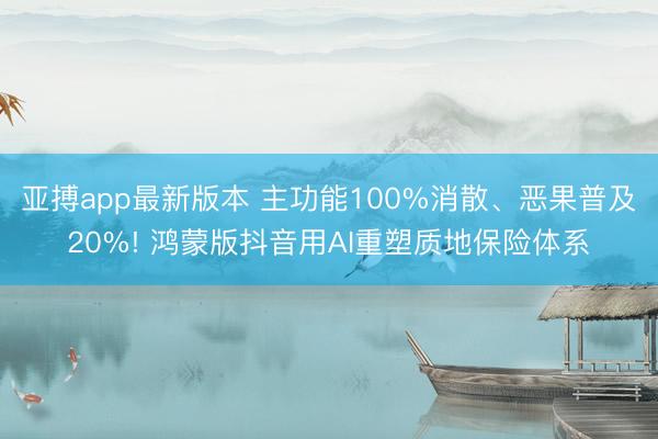 亚搏app最新版本 主功能100%消散、恶果普及20%! 鸿蒙版抖音用AI重塑质地保险体系