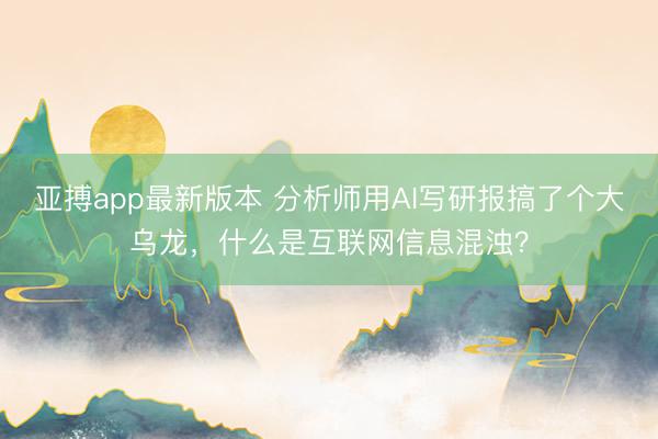 亚搏app最新版本 分析师用AI写研报搞了个大乌龙，什么是互联网信息混浊？