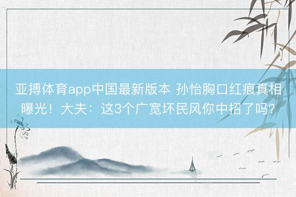 亚搏体育app中国最新版本 孙怡胸口红痕真相曝光！大夫：这3个广宽坏民风你中招了吗？