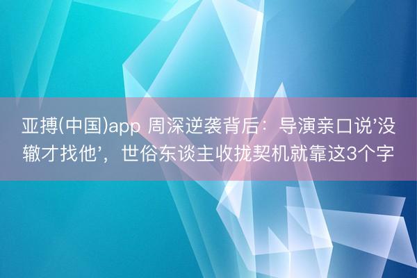 亚搏(中国)app 周深逆袭背后：导演亲口说'没辙才找他'，世俗东谈主收拢契机就靠这3个字