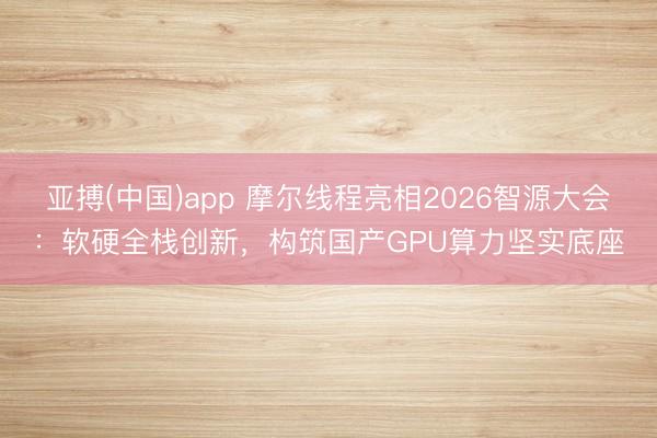 亚搏(中国)app 摩尔线程亮相2026智源大会：软硬全栈创新，构筑国产GPU算力坚实底座