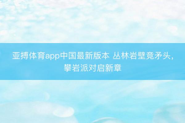 亚搏体育app中国最新版本 丛林岩壁竞矛头，攀岩派对启新章