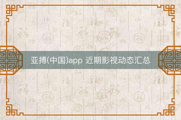亚搏(中国)app 近期影视动态汇总
