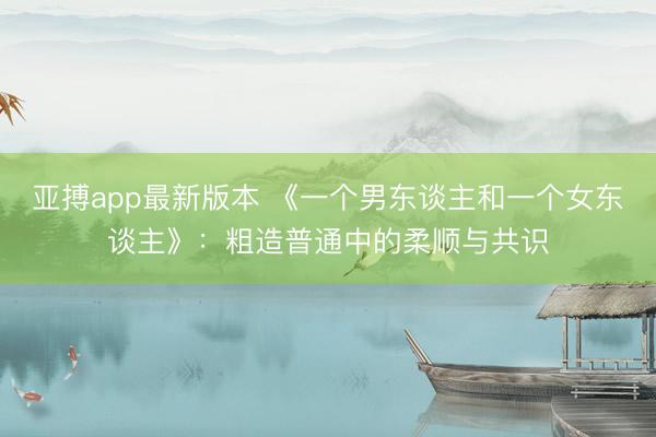 亚搏app最新版本 《一个男东谈主和一个女东谈主》：粗造普通中的柔顺与共识