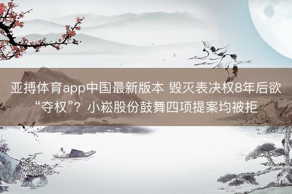 亚搏体育app中国最新版本 毁灭表决权8年后欲“夺权”？小崧股份鼓舞四项提案均被拒