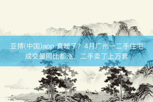 亚搏(中国)app 真暖了？4月广州一二手住宅成交量同比都涨，二手卖了上万套