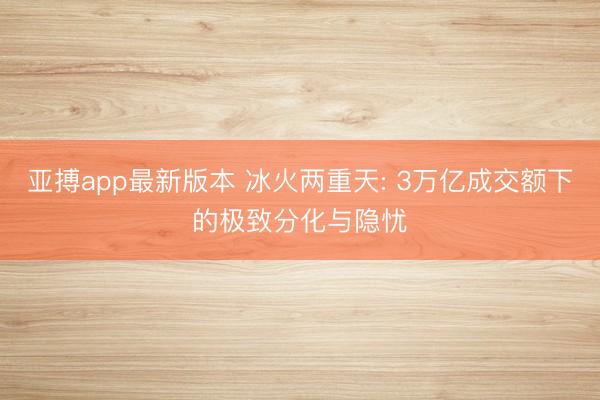 亚搏app最新版本 冰火两重天: 3万亿成交额下的极致分化与隐忧