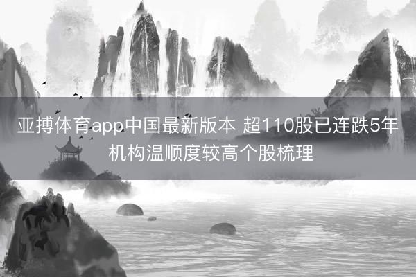 亚搏体育app中国最新版本 超110股已连跌5年 机构温顺度较高个股梳理