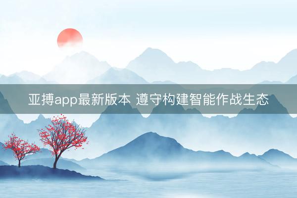 亚搏app最新版本 遵守构建智能作战生态